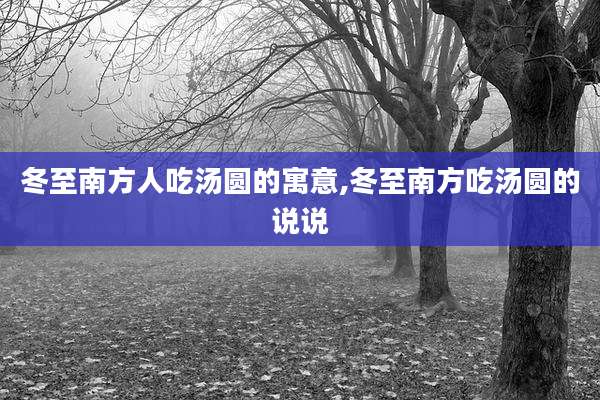 冬至南方人吃汤圆的寓意,冬至南方吃汤圆的说说