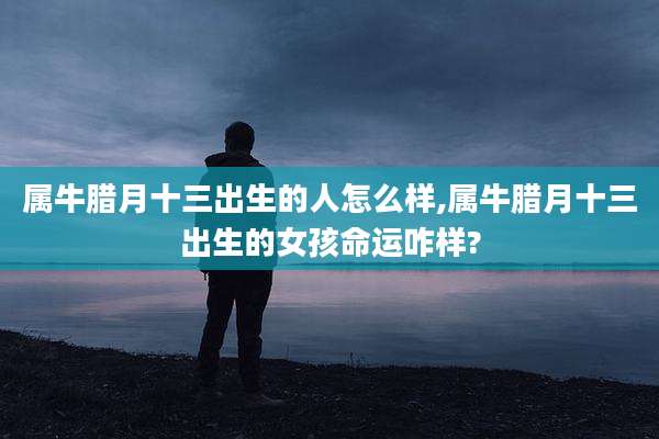 属牛腊月十三出生的人怎么样,属牛腊月十三出生的女孩命运咋样?