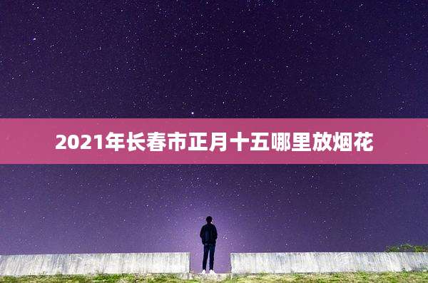 2021年长春市正月十五哪里放烟花