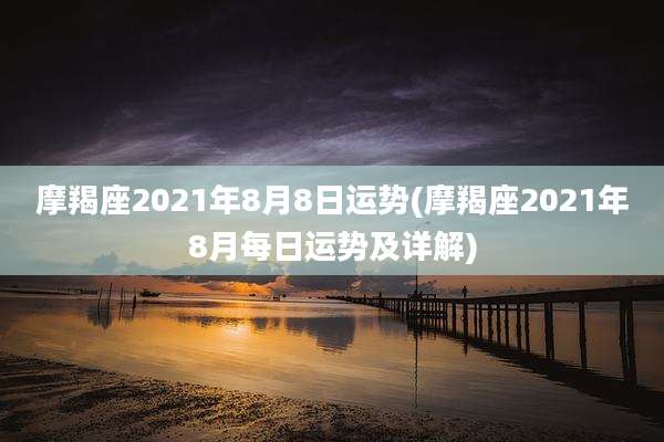 摩羯座2021年8月8日运势(摩羯座2021年8月每日运势及详解)