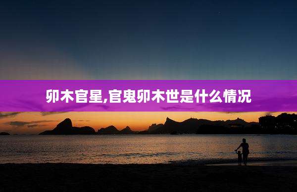 卯木官星,官鬼卯木世是什么情况