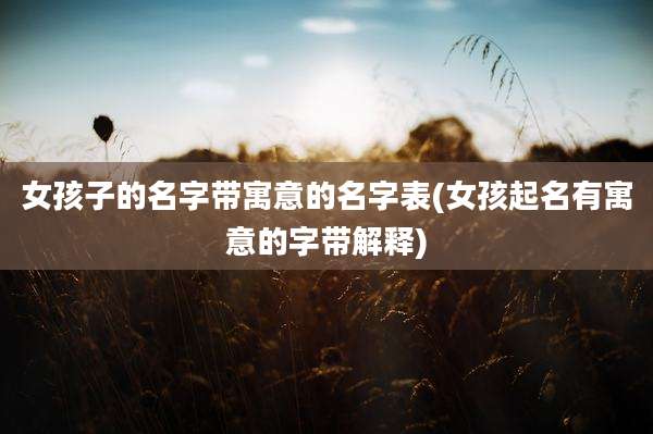 女孩子的名字带寓意的名字表(女孩起名有寓意的字带解释)