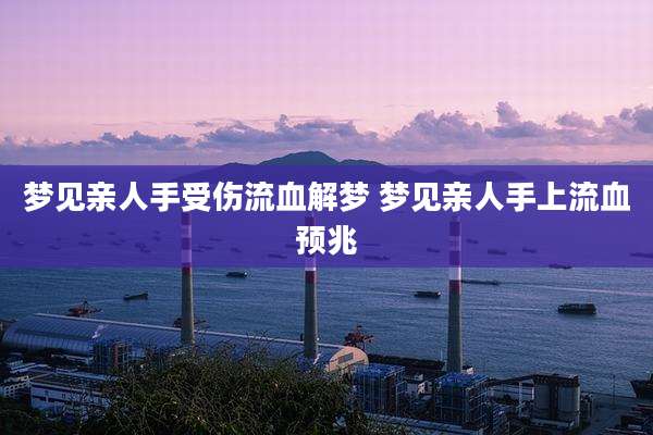 梦见亲人手受伤流血解梦 梦见亲人手上流血预兆