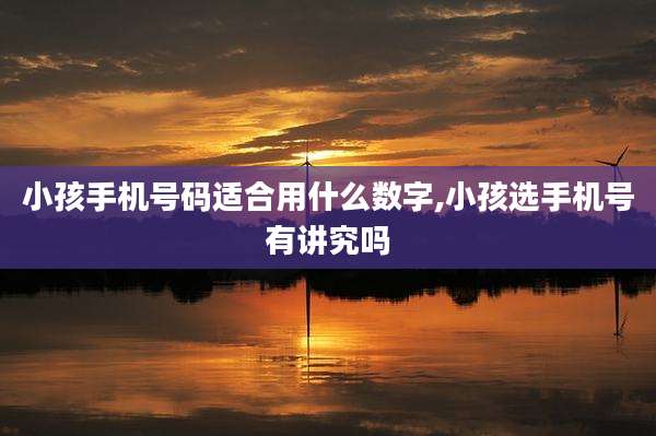 小孩手机号码适合用什么数字,小孩选手机号有讲究吗