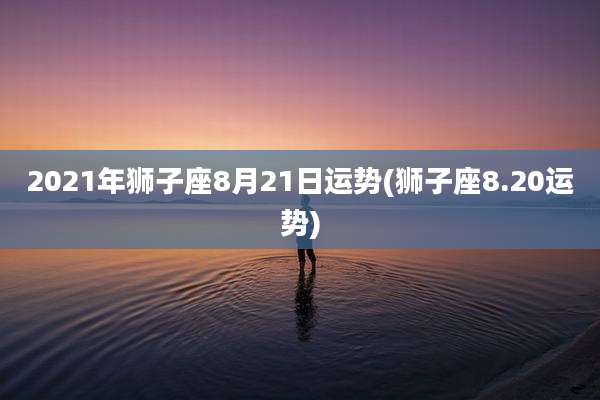 2021年狮子座8月21日运势(狮子座8.20运势)
