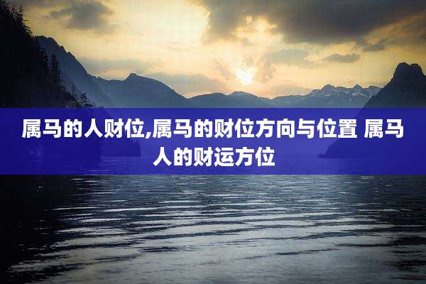 属马的人财位,属马的财位方向与位置 属马人的财运方位