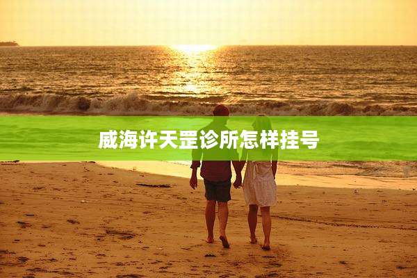 威海许天罡诊所怎样挂号