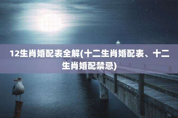 12生肖婚配表全解(十二生肖婚配表、十二生肖婚配禁忌)
