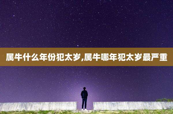 属牛什么年份犯太岁,属牛哪年犯太岁最严重
