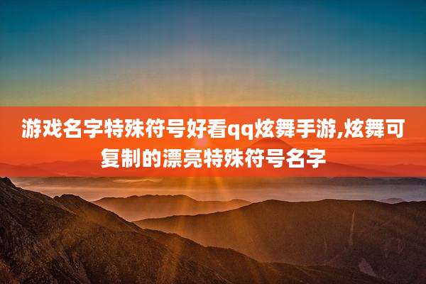 游戏名字特殊符号好看qq炫舞手游,炫舞可复制的漂亮特殊符号名字