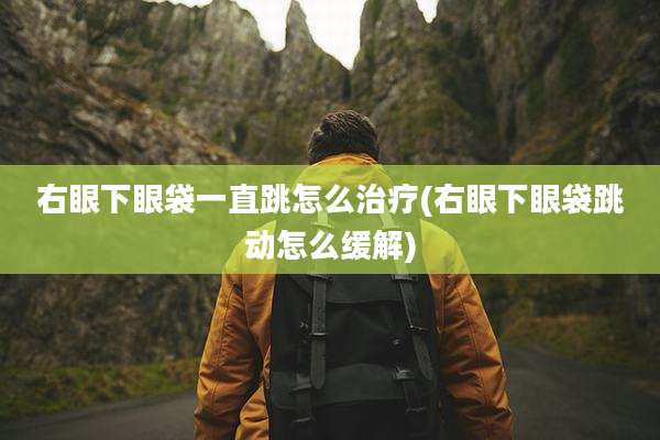 右眼下眼袋一直跳怎么治疗(右眼下眼袋跳动怎么缓解)
