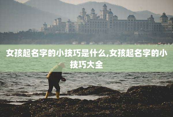 女孩起名字的小技巧是什么,女孩起名字的小技巧大全