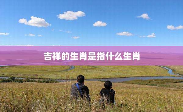 吉祥的生肖是指什么生肖