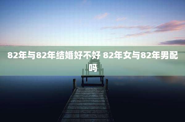82年与82年结婚好不好 82年女与82年男配吗