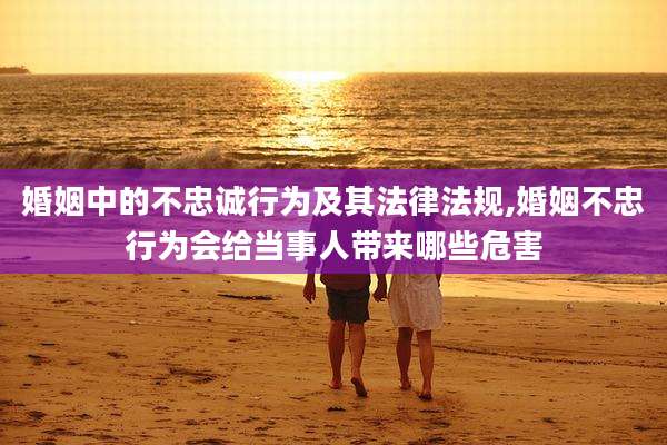 婚姻中的不忠诚行为及其法律法规,婚姻不忠行为会给当事人带来哪些危害