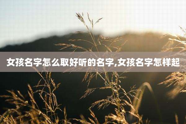 女孩名字怎么取好听的名字,女孩名字怎样起