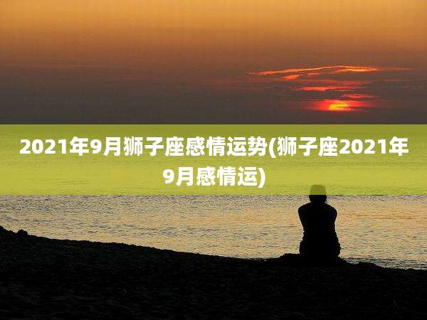 2021年9月狮子座感情运势(狮子座2021年9月感情运)