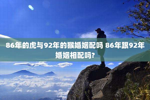86年的虎与92年的猴婚姻配吗 86年跟92年婚姻相配吗?