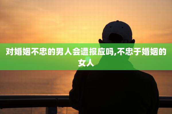 对婚姻不忠的男人会遭报应吗,不忠于婚姻的女人