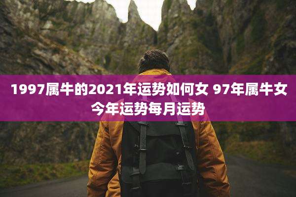 1997属牛的2021年运势如何女 97年属牛女今年运势每月运势