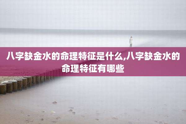 八字缺金水的命理特征是什么,八字缺金水的命理特征有哪些