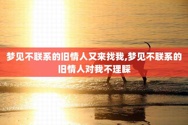 梦见不联系的旧情人又来找我,梦见不联系的旧情人对我不理睬