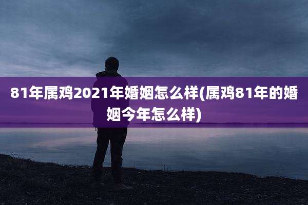 81年属鸡2021年婚姻怎么样(属鸡81年的婚姻今年怎么样)