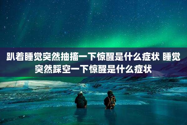 趴着睡觉突然抽搐一下惊醒是什么症状 睡觉突然踩空一下惊醒是什么症状