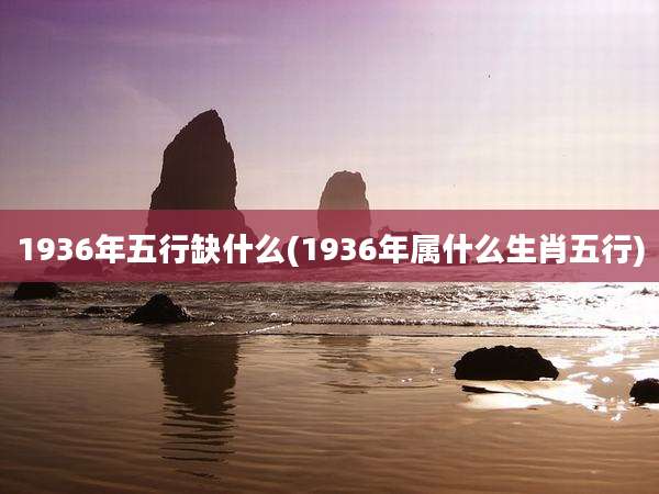 1936年五行缺什么(1936年属什么生肖五行)