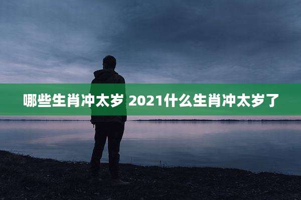 哪些生肖冲太岁 2021什么生肖冲太岁了