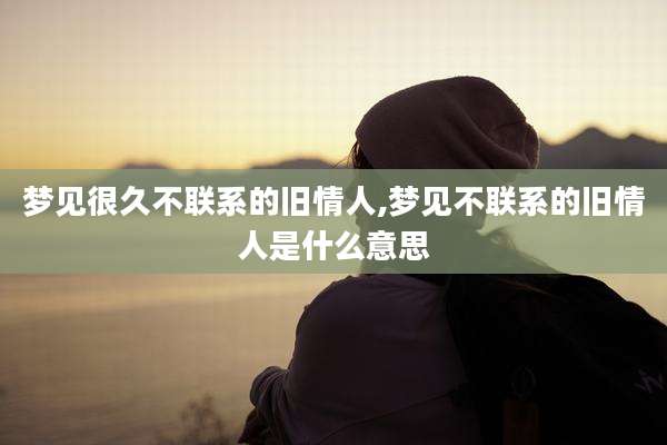 梦见很久不联系的旧情人,梦见不联系的旧情人是什么意思