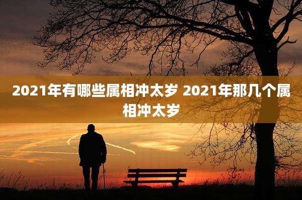 2021年有哪些属相冲太岁 2021年那几个属相冲太岁