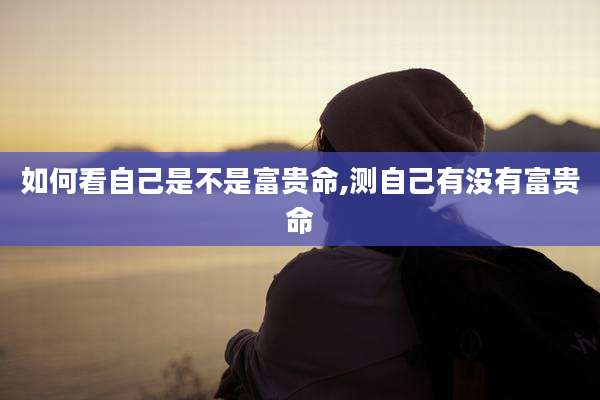 如何看自己是不是富贵命,测自己有没有富贵命