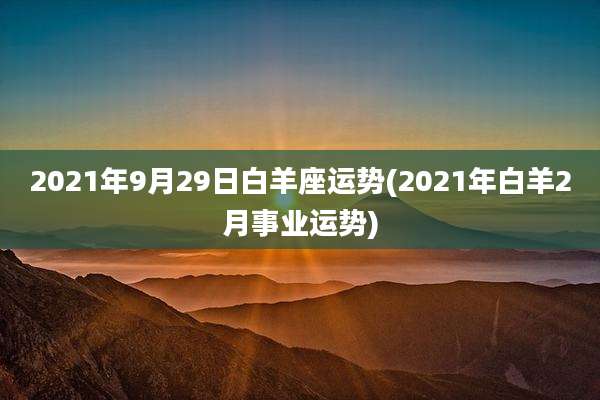 2021年9月29日白羊座运势(2021年白羊2月事业运势)