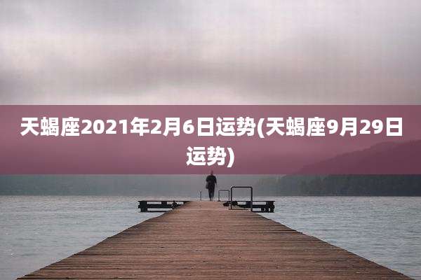 天蝎座2021年2月6日运势(天蝎座9月29日运势)