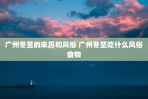 广州冬至的来历和风俗 广州冬至吃什么风俗食物