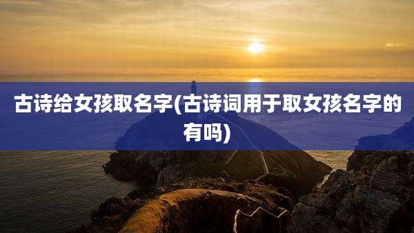 古诗给女孩取名字(古诗词用于取女孩名字的有吗)