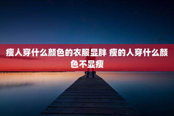 瘦人穿什么颜色的衣服显胖 瘦的人穿什么颜色不显瘦