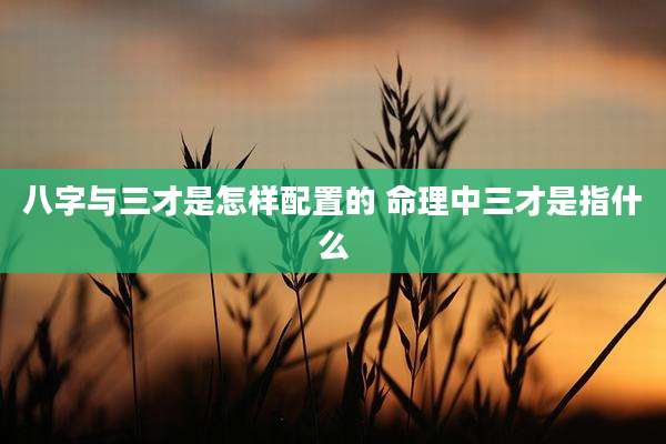 八字与三才是怎样配置的 命理中三才是指什么