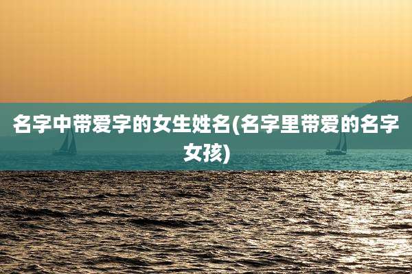 名字中带爱字的女生姓名(名字里带爱的名字女孩)