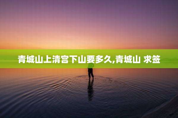 青城山上清宫下山要多久,青城山 求签