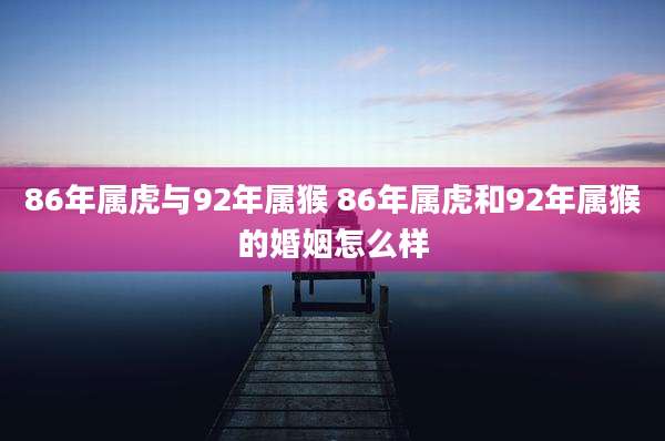 86年属虎与92年属猴 86年属虎和92年属猴的婚姻怎么样