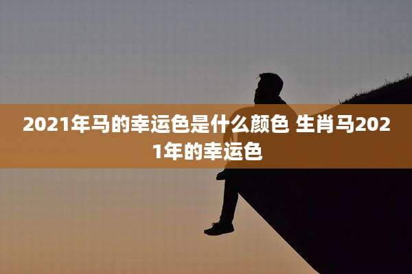 2021年马的幸运色是什么颜色 生肖马2021年的幸运色
