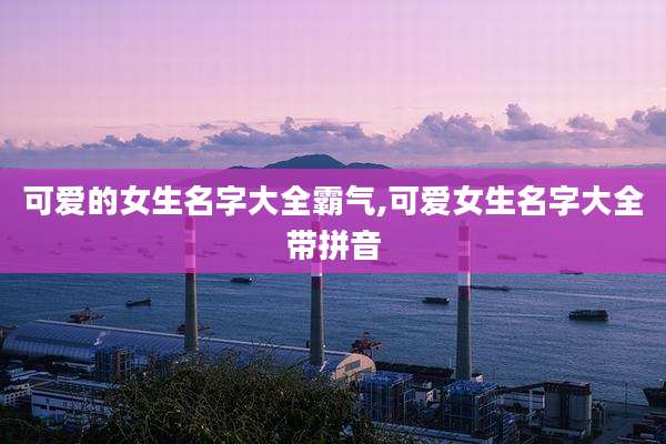 可爱的女生名字大全霸气,可爱女生名字大全带拼音