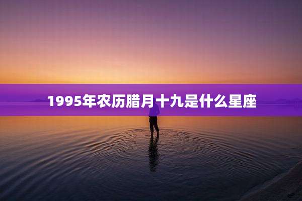 1995年农历腊月十九是什么星座