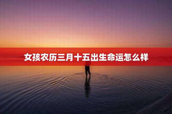 女孩农历三月十五出生命运怎么样
