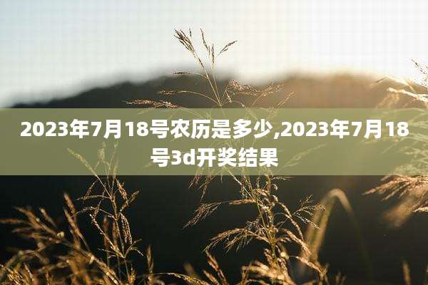 2023年7月18号农历是多少,2023年7月18号3d开奖结果