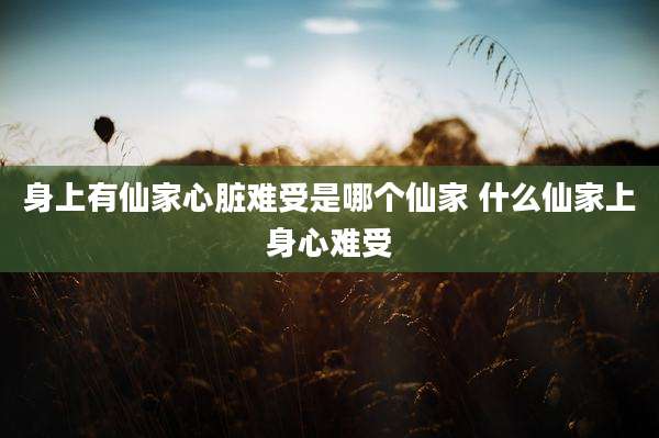 身上有仙家心脏难受是哪个仙家 什么仙家上身心难受