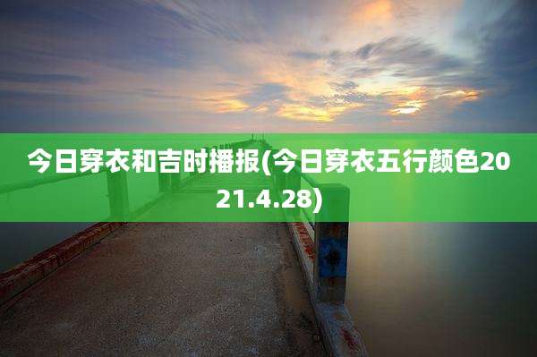 今日穿衣和吉时播报(今日穿衣五行颜色2021.4.28)