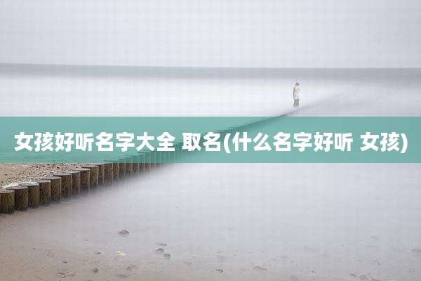 女孩好听名字大全 取名(什么名字好听 女孩)